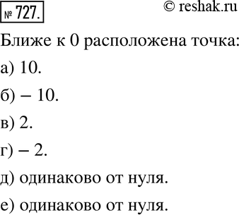 Изображение 727. Укажите, какая из точек расположена на координатной прямой ближе к 0:а) 10 или 100; б) -10 или -100; в) -10 или 2; г) -2 или 10; д) 7 или -7;е) -4 или...